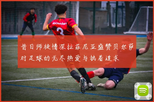 昔日师徒情深拉菲尼亚盛赞贝尔萨对足球的无尽热爱与执着追求