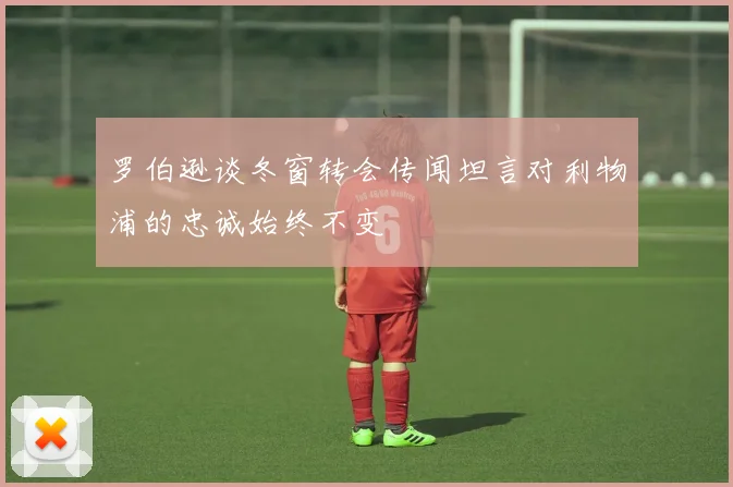 罗伯逊谈冬窗转会传闻坦言对利物浦的忠诚始终不变