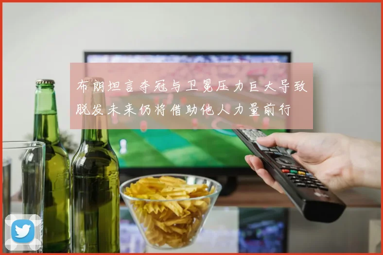 布朗坦言夺冠与卫冕压力巨大导致脱发未来仍将借助他人力量前行