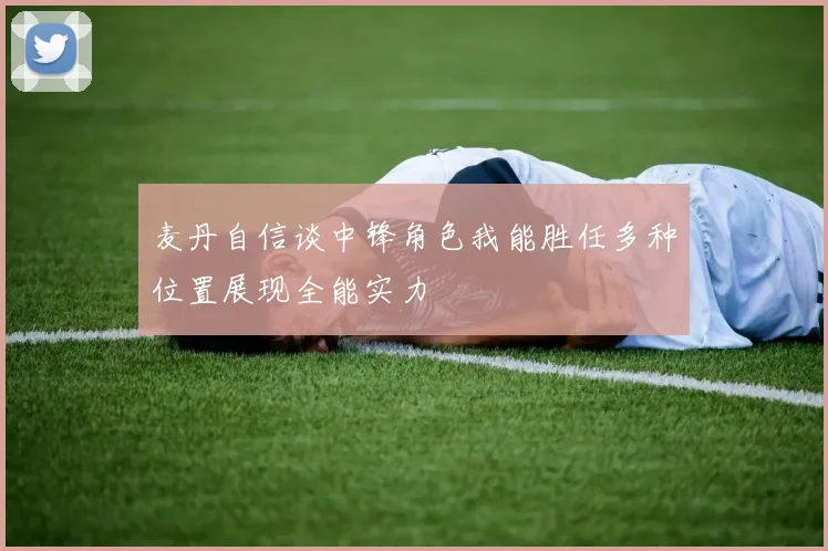麦丹自信谈中锋角色我能胜任多种位置展现全能实力