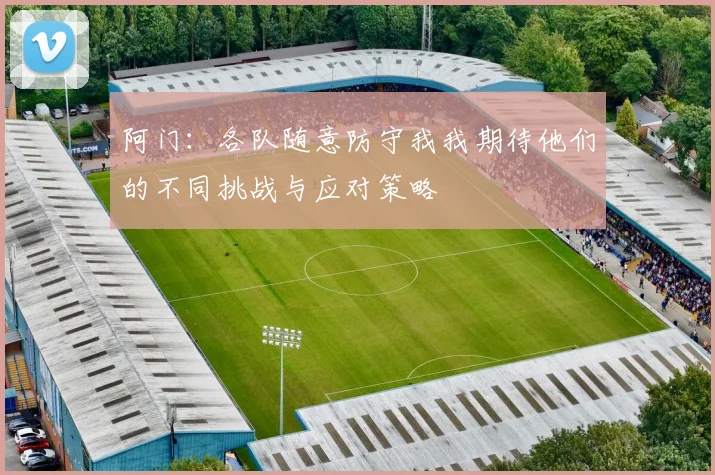 阿门：各队随意防守我我期待他们的不同挑战与应对策略