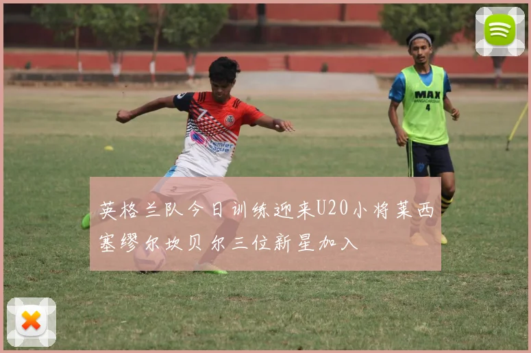 英格兰队今日训练迎来U20小将莱西塞缪尔坎贝尔三位新星加入
