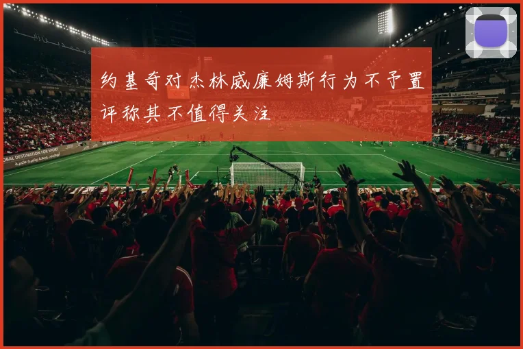 约基奇对杰林威廉姆斯行为不予置评称其不值得关注