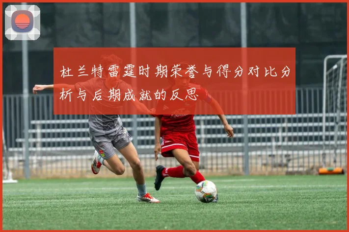 杜兰特雷霆时期荣誉与得分对比分析与后期成就的反思