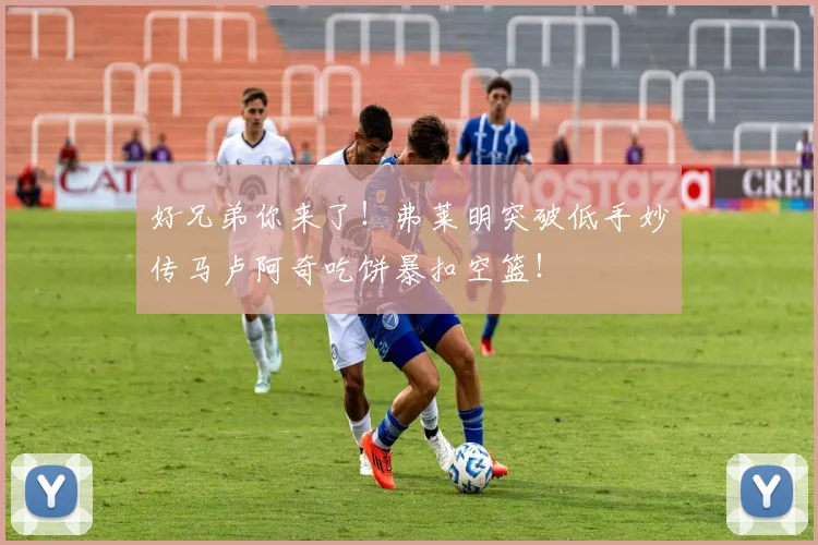 好兄弟你来了！弗莱明突破低手妙传马卢阿奇吃饼暴扣空篮！