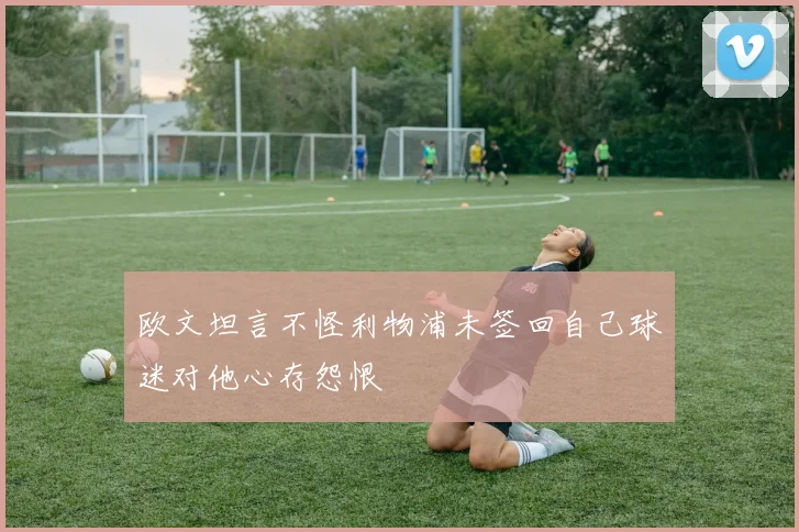 欧文坦言不怪利物浦未签回自己球迷对他心存怨恨