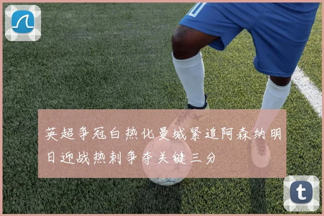 英超争冠白热化曼城紧追阿森纳明日迎战热刺争夺关键三分