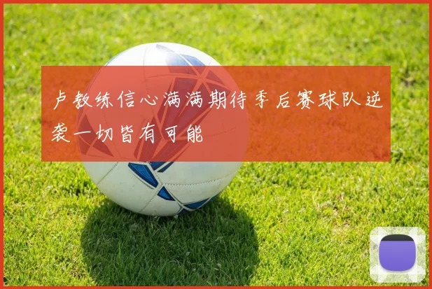 卢教练信心满满期待季后赛球队逆袭一切皆有可能