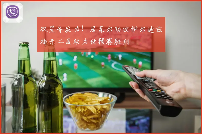 双星齐发力！居莱尔助攻伊尔迪兹梅开二度助力世预赛胜利