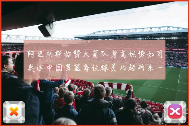 阿里纳斯称赞火箭队身高优势如同奥运中国男篮每位球员均超两米一