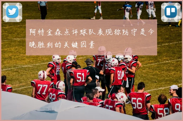 阿特金森点评球队表现称防守是今晚胜利的关键因素