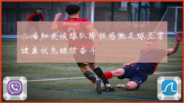 三浦知良谈球队降级感慨足球无常健康优先继续奋斗