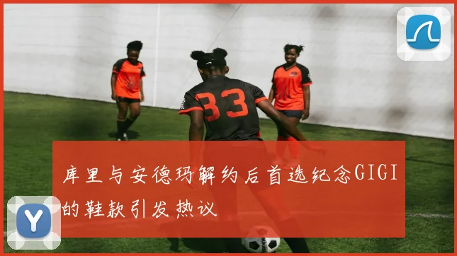 库里与安德玛解约后首选纪念GIGI的鞋款引发热议