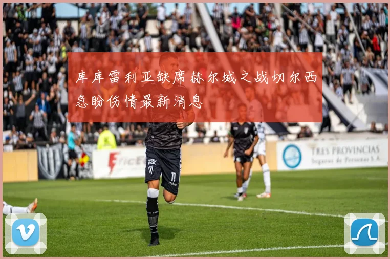库库雷利亚缺席赫尔城之战切尔西急盼伤情最新消息