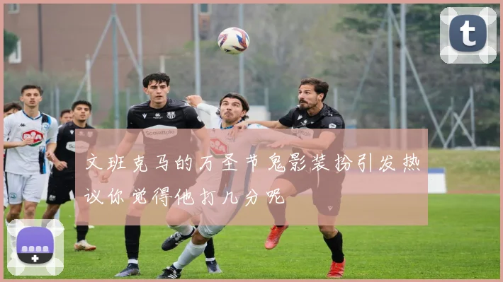 文班克马的万圣节鬼影装扮引发热议你觉得他打几分呢