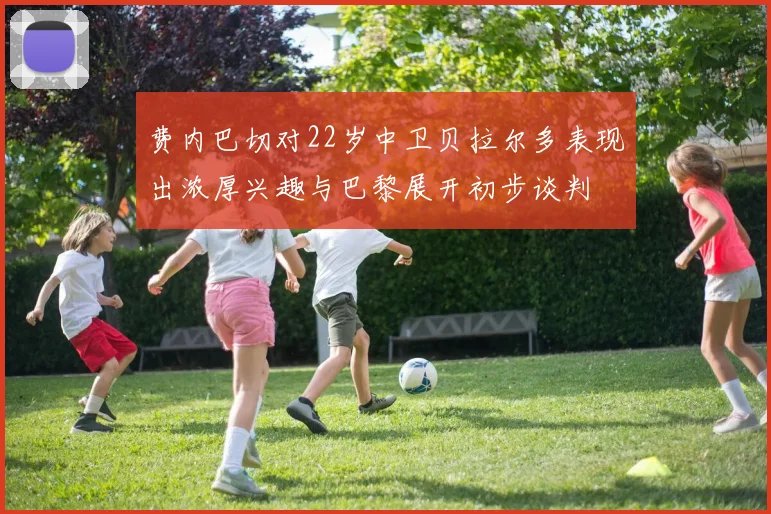 费内巴切对22岁中卫贝拉尔多表现出浓厚兴趣与巴黎展开初步谈判