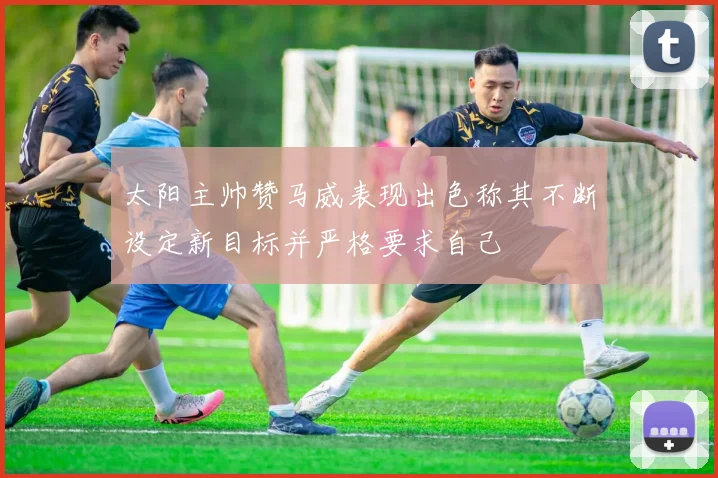 太阳主帅赞马威表现出色称其不断设定新目标并严格要求自己