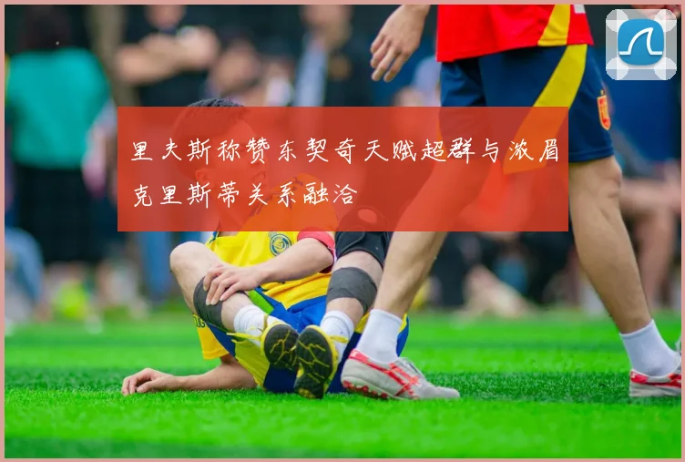 里夫斯称赞东契奇天赋超群与浓眉克里斯蒂关系融洽