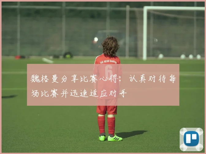 魏格曼分享比赛心得：认真对待每场比赛并迅速适应对手