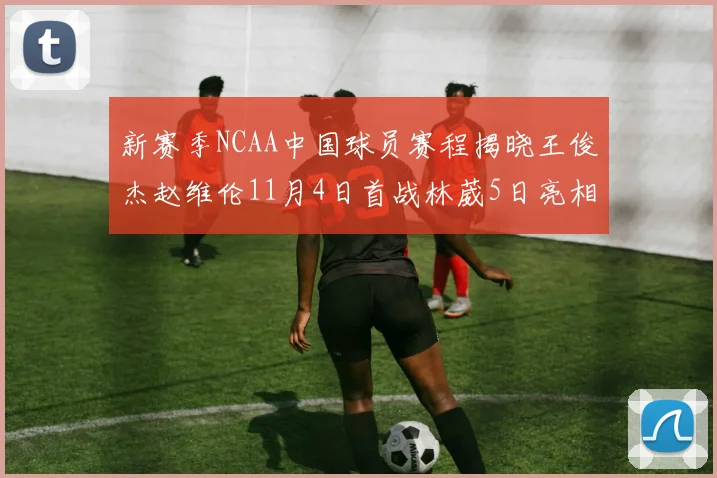 新赛季NCAA中国球员赛程揭晓王俊杰赵维伦11月4日首战林葳5日亮相