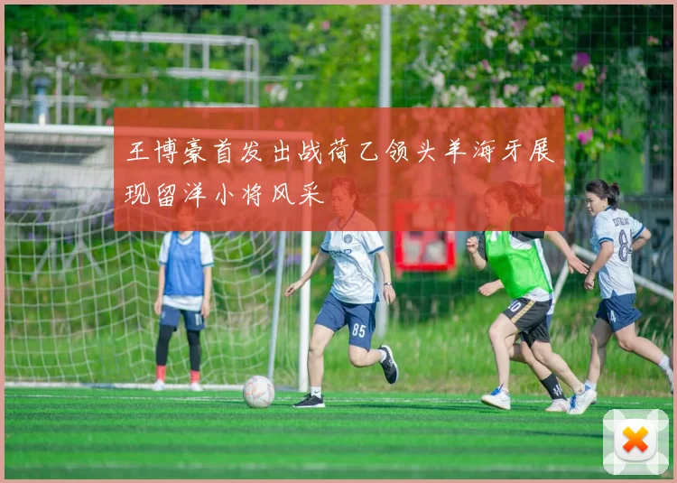 王博豪首发出战荷乙领头羊海牙展现留洋小将风采