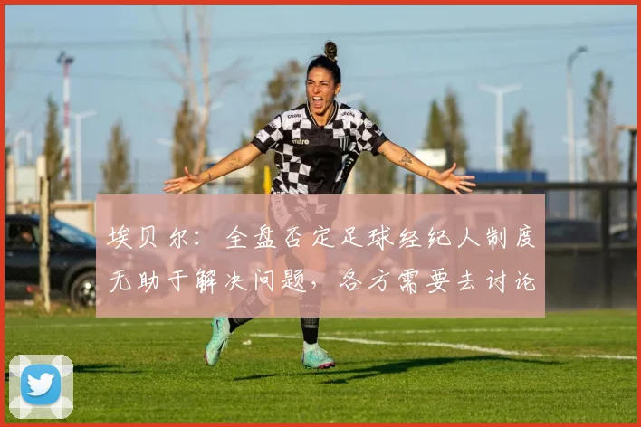 埃贝尔：全盘否定足球经纪人制度无助于解决问题，各方需要去讨论