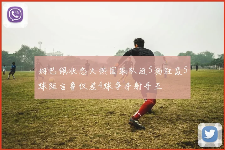 姆巴佩状态火热国家队近5场狂轰5球距吉鲁仅差4球争夺射手王