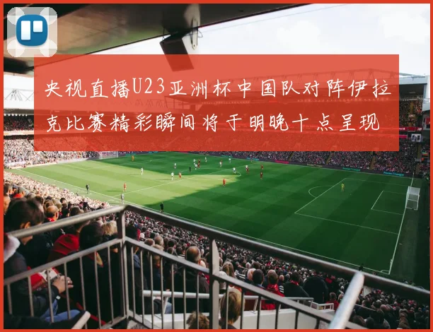 央视直播U23亚洲杯中国队对阵伊拉克比赛精彩瞬间将于明晚十点呈现