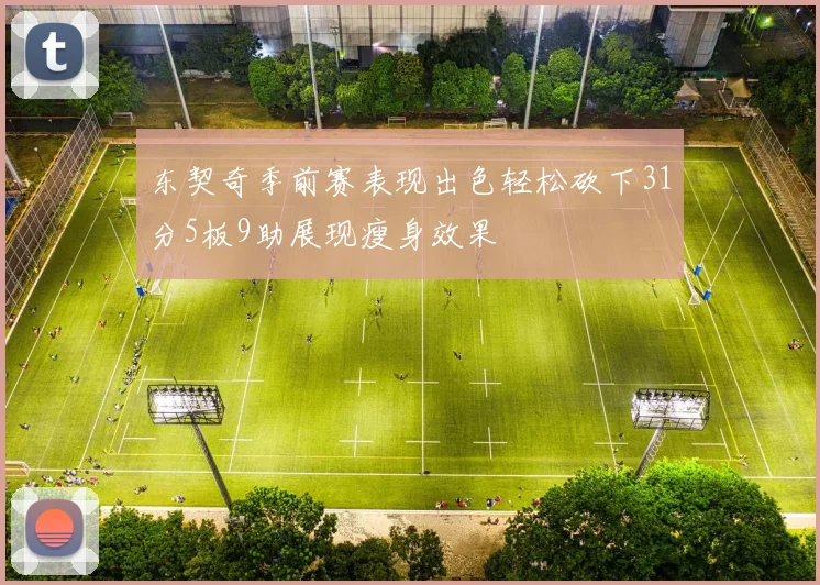 东契奇季前赛表现出色轻松砍下31分5板9助展现瘦身效果