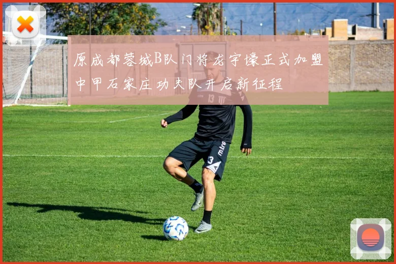 原成都蓉城B队门将龙宇壕正式加盟中甲石家庄功夫队开启新征程