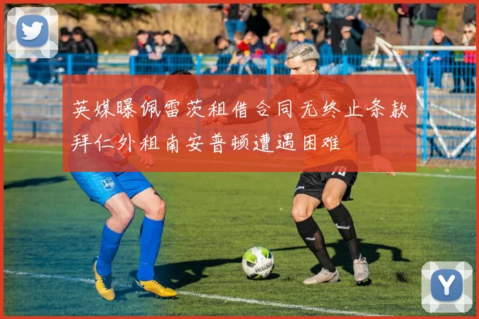 英媒曝佩雷茨租借合同无终止条款拜仁外租南安普顿遭遇困难