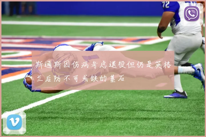 斯通斯因伤病考虑退役但仍是英格兰后防不可或缺的基石