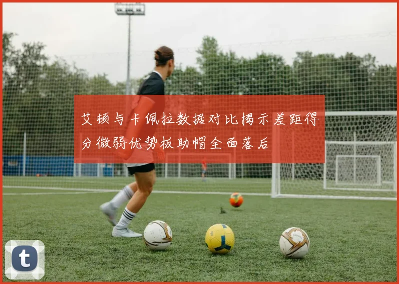 艾顿与卡佩拉数据对比揭示差距得分微弱优势板助帽全面落后
