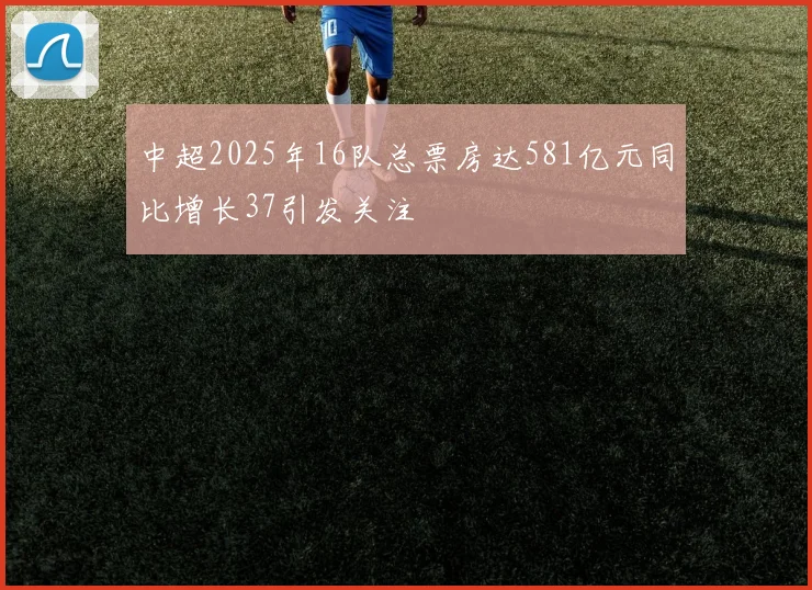中超2025年16队总票房达581亿元同比增长37引发关注