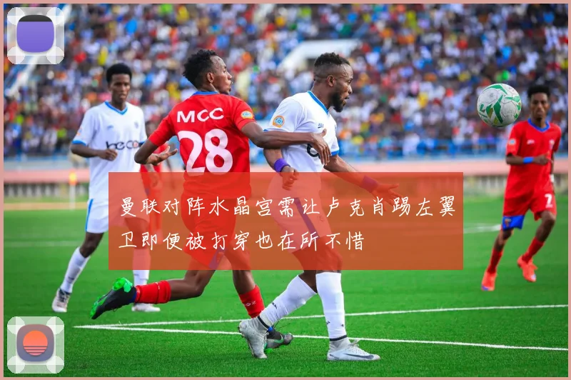 曼联对阵水晶宫需让卢克肖踢左翼卫即便被打穿也在所不惜