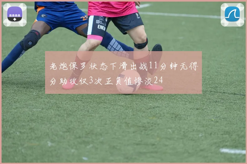 老炮保罗状态下滑出战11分钟无得分助攻仅3次正负值惨淡24