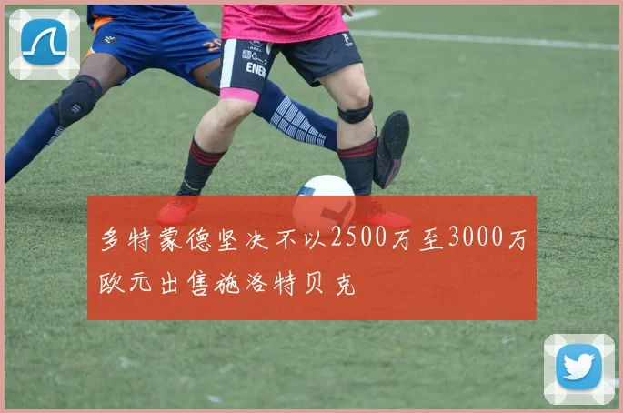 多特蒙德坚决不以2500万至3000万欧元出售施洛特贝克