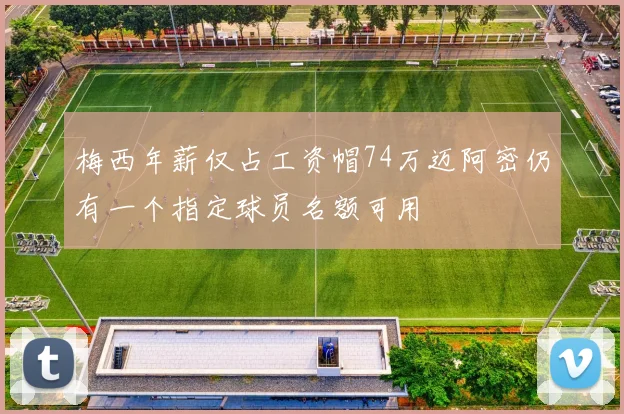 梅西年薪仅占工资帽74万迈阿密仍有一个指定球员名额可用