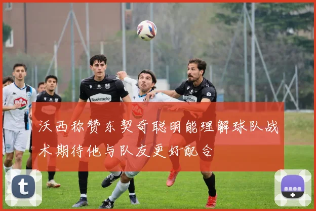 沃西称赞东契奇聪明能理解球队战术期待他与队友更好配合