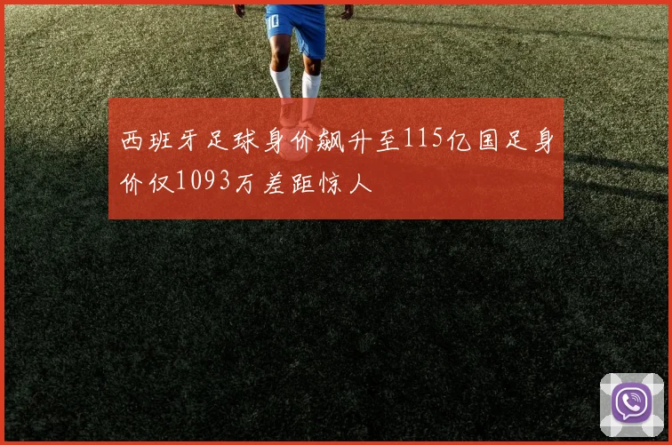 西班牙足球身价飙升至115亿国足身价仅1093万差距惊人