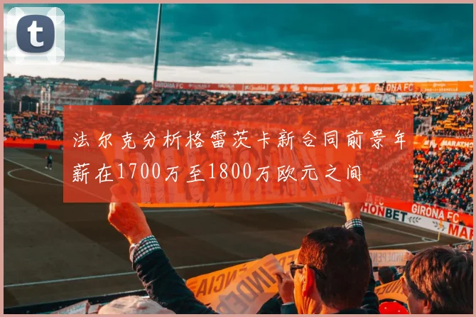 法尔克分析格雷茨卡新合同前景年薪在1700万至1800万欧元之间
