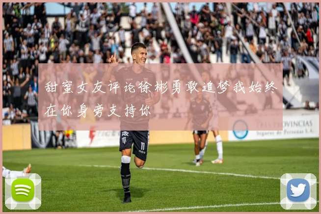 甜蜜女友评论徐彬勇敢追梦我始终在你身旁支持你
