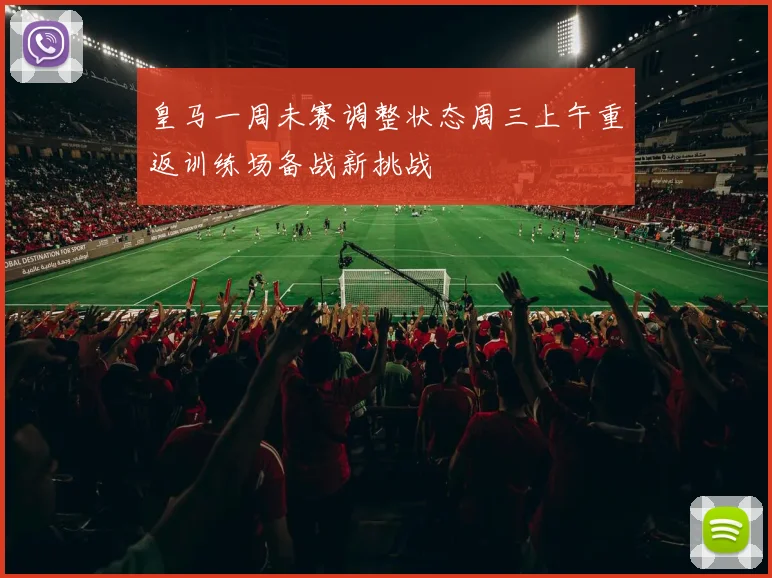 皇马一周未赛调整状态周三上午重返训练场备战新挑战