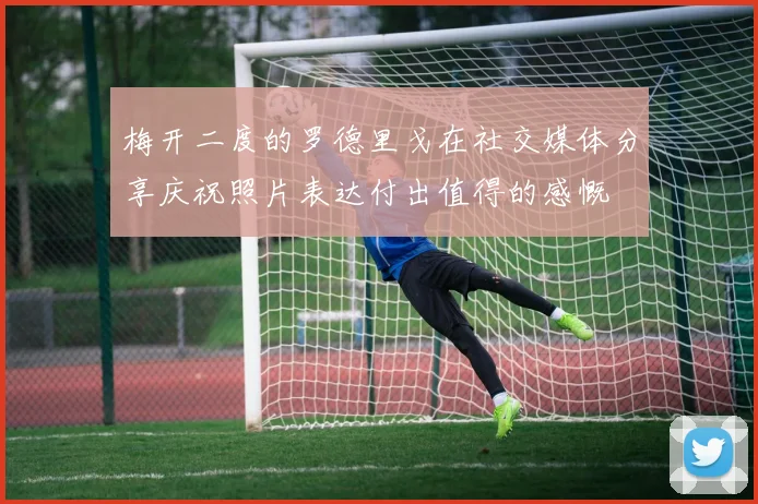 梅开二度的罗德里戈在社交媒体分享庆祝照片表达付出值得的感慨
