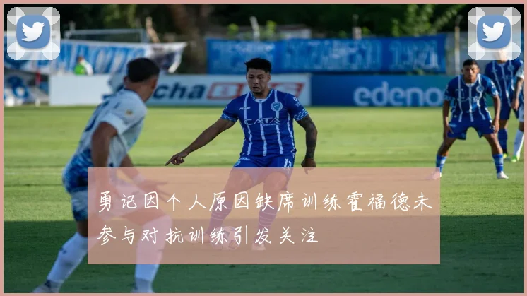 勇记因个人原因缺席训练霍福德未参与对抗训练引发关注